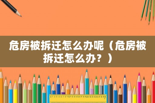 危房被拆遷怎么辦呢（危房被拆遷怎么辦？）