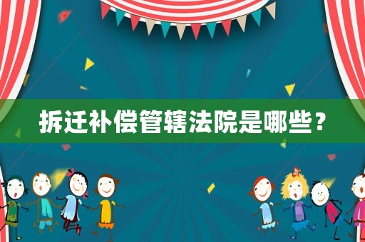 拆遷補(bǔ)償管轄法院是哪些？