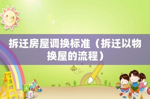拆遷房屋調(diào)換標(biāo)準(zhǔn)（拆遷以物換屋的流程）