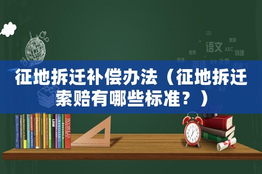 征地拆遷補償辦法（征地拆遷索賠有哪些標(biāo)準(zhǔn)？）