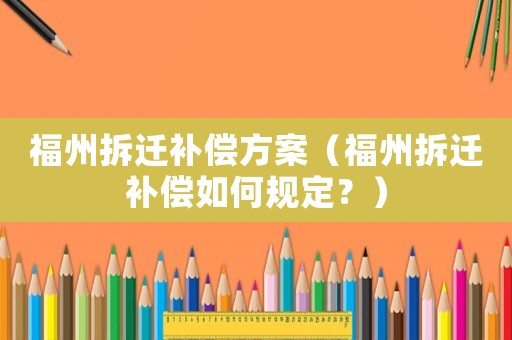 福州拆遷補償方案（福州拆遷補償如何規(guī)定？）