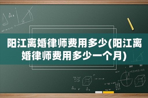 陽(yáng)江離婚律師費(fèi)用多少(陽(yáng)江離婚律師費(fèi)用多少一個(gè)月)