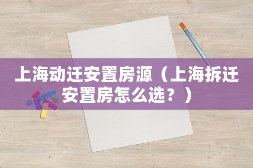 上海動(dòng)遷安置房源（上海拆遷安置房怎么選？）