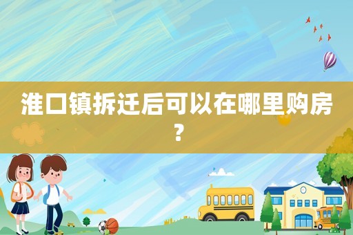淮口鎮(zhèn)拆遷后可以在哪里購(gòu)房？