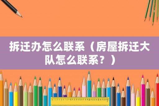 拆遷辦怎么聯(lián)系（房屋拆遷大隊(duì)怎么聯(lián)系？）