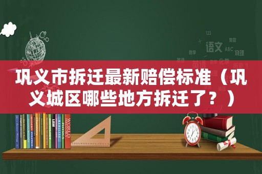 鞏義市拆遷最新賠償標(biāo)準(zhǔn)（鞏義城區(qū)哪些地方拆遷了？）