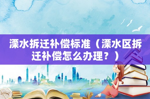 溧水拆遷補(bǔ)償標(biāo)準(zhǔn)（溧水區(qū)拆遷補(bǔ)償怎么辦理？）