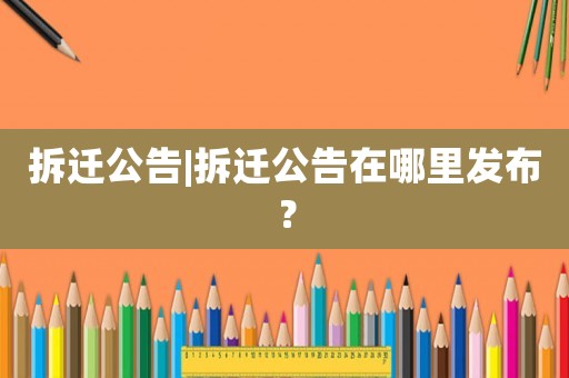 拆遷公告|拆遷公告在哪里發(fā)布？