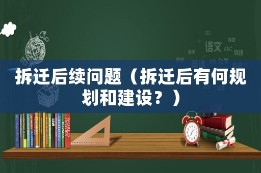 拆遷后續(xù)問題（拆遷后有何規(guī)劃和建設(shè)？）
