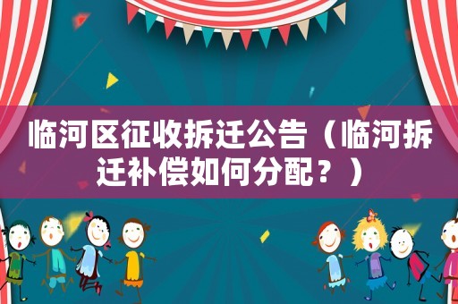 臨河區(qū)征收拆遷公告（臨河拆遷補(bǔ)償如何分配？）