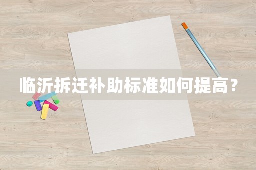 臨沂拆遷補助標(biāo)準(zhǔn)如何提高？