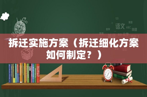 拆遷實(shí)施方案（拆遷細(xì)化方案如何制定？）