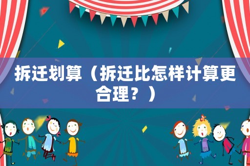 拆遷劃算（拆遷比怎樣計算更合理？）