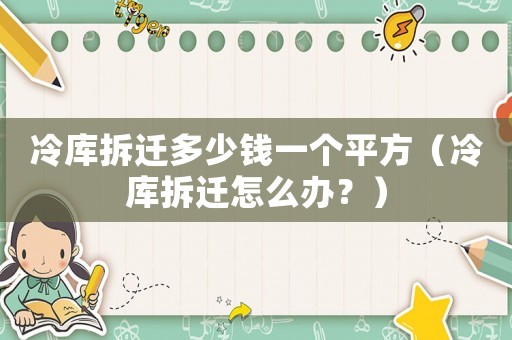 冷庫(kù)拆遷多少錢(qián)一個(gè)平方（冷庫(kù)拆遷怎么辦？）