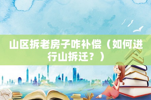 山區(qū)拆老房子咋補(bǔ)償（如何進(jìn)行山拆遷？）