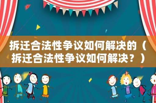 拆遷合法性爭(zhēng)議如何解決的（拆遷合法性爭(zhēng)議如何解決？）