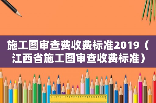 施工圖審查費(fèi)收費(fèi)標(biāo)準(zhǔn)2019（江西省施工圖審查收費(fèi)標(biāo)準(zhǔn)）