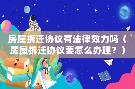 房屋拆遷協(xié)議有法律效力嗎（房屋拆遷協(xié)議要怎么辦理？）
