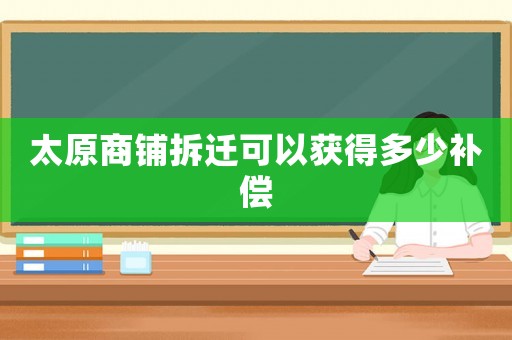 太原商鋪拆遷可以獲得多少補(bǔ)償