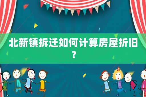 北新鎮(zhèn)拆遷如何計算房屋折舊？