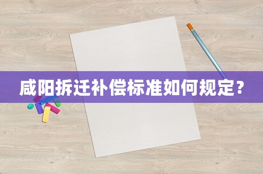 咸陽拆遷補償標準如何規(guī)定？