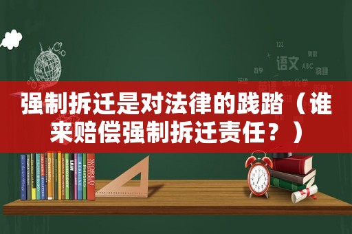 強制拆遷是對法律的踐踏（誰來賠償強制拆遷責(zé)任？）