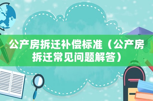 公產(chǎn)房拆遷補(bǔ)償標(biāo)準(zhǔn)（公產(chǎn)房拆遷常見問題解答）