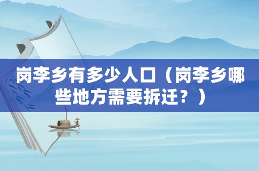 崗李鄉(xiāng)有多少人口（崗李鄉(xiāng)哪些地方需要拆遷？）
