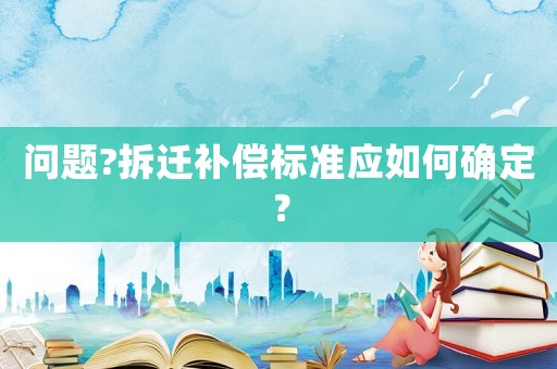 問題?拆遷補償標準應如何確定？