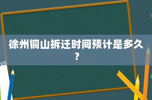 徐州銅山拆遷時間預(yù)計是多久？