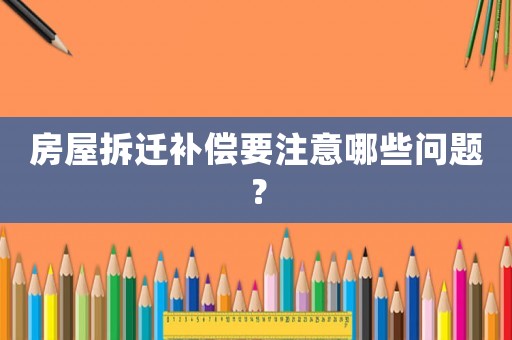 房屋拆遷補(bǔ)償要注意哪些問題？