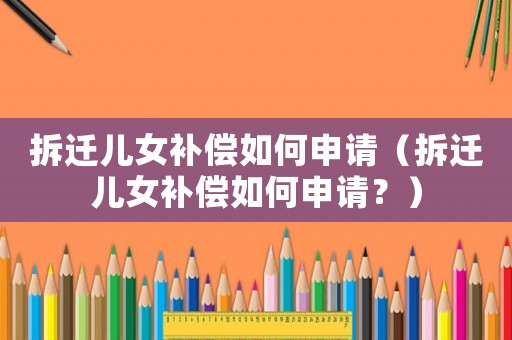 拆遷兒女補(bǔ)償如何申請(qǐng)（拆遷兒女補(bǔ)償如何申請(qǐng)？）