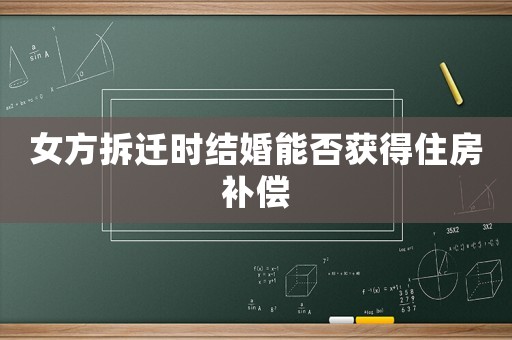 女方拆遷時(shí)結(jié)婚能否獲得住房補(bǔ)償