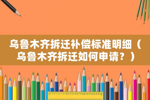 烏魯木齊拆遷補(bǔ)償標(biāo)準(zhǔn)明細(xì)（烏魯木齊拆遷如何申請(qǐng)？）