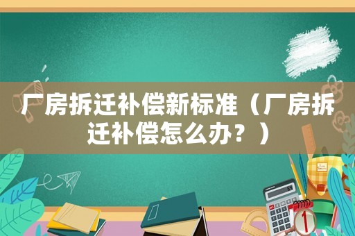 廠房拆遷補(bǔ)償新標(biāo)準(zhǔn)（廠房拆遷補(bǔ)償怎么辦？）