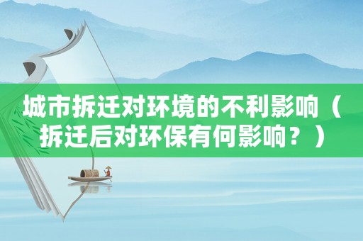 城市拆遷對環(huán)境的不利影響（拆遷后對環(huán)保有何影響？）