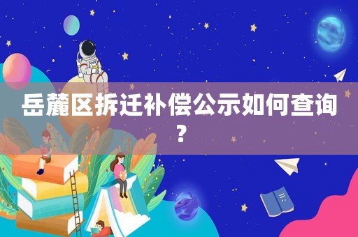 岳麓區(qū)拆遷補(bǔ)償公示如何查詢(xún)？