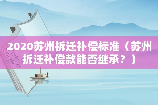 2020蘇州拆遷補償標準（蘇州拆遷補償款能否繼承？）