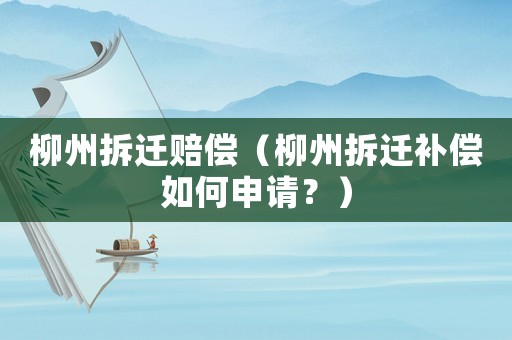 柳州拆遷賠償（柳州拆遷補償如何申請？）