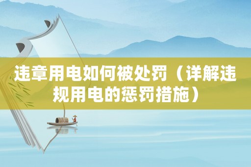 違章用電如何被處罰（詳解違規(guī)用電的懲罰措施）
