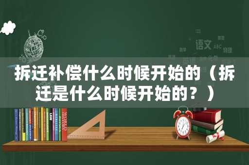 拆遷補償什么時候開始的（拆遷是什么時候開始的？）