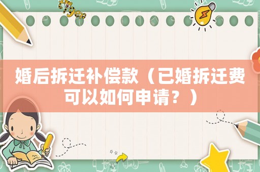婚后拆遷補(bǔ)償款（已婚拆遷費(fèi)可以如何申請？）
