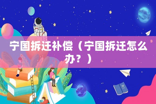 寧國(guó)拆遷補(bǔ)償（寧國(guó)拆遷怎么辦？）