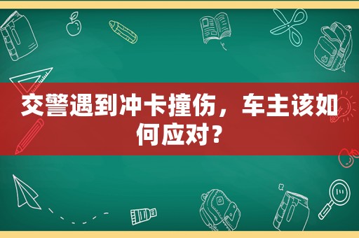 交警遇到?jīng)_卡撞傷，車主該如何應(yīng)對(duì)？