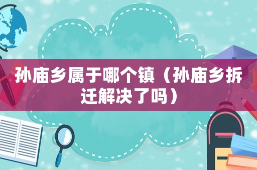 孫廟鄉(xiāng)屬于哪個(gè)鎮(zhèn)（孫廟鄉(xiāng)拆遷解決了嗎）