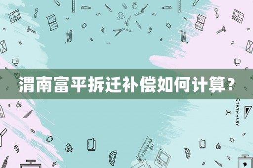 渭南富平拆遷補(bǔ)償如何計(jì)算？