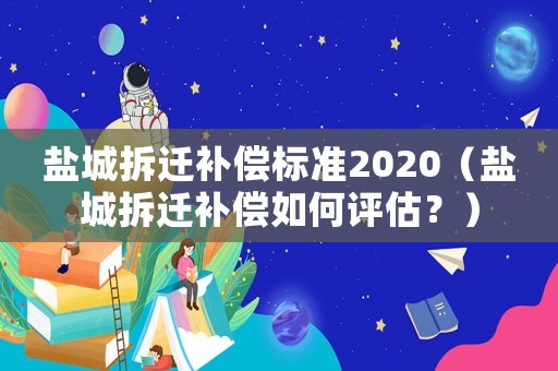 鹽城拆遷補(bǔ)償標(biāo)準(zhǔn)2020（鹽城拆遷補(bǔ)償如何評估？）
