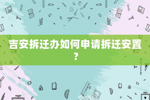 吉安拆遷辦如何申請(qǐng)拆遷安置？