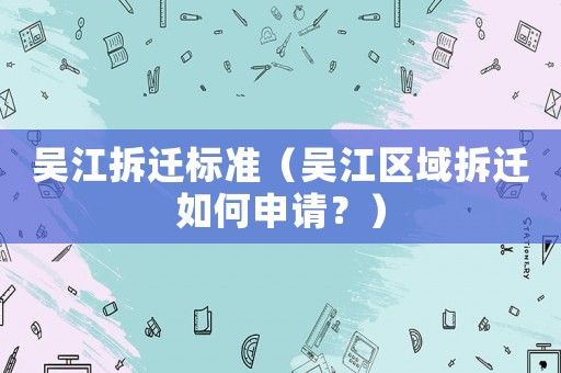 吳江拆遷標(biāo)準(zhǔn)（吳江區(qū)域拆遷如何申請(qǐng)？）