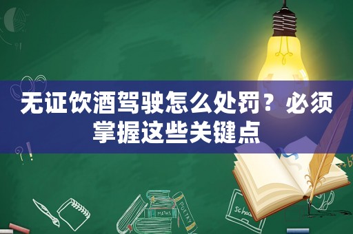 無證飲酒駕駛怎么處罰？必須掌握這些關(guān)鍵點(diǎn)